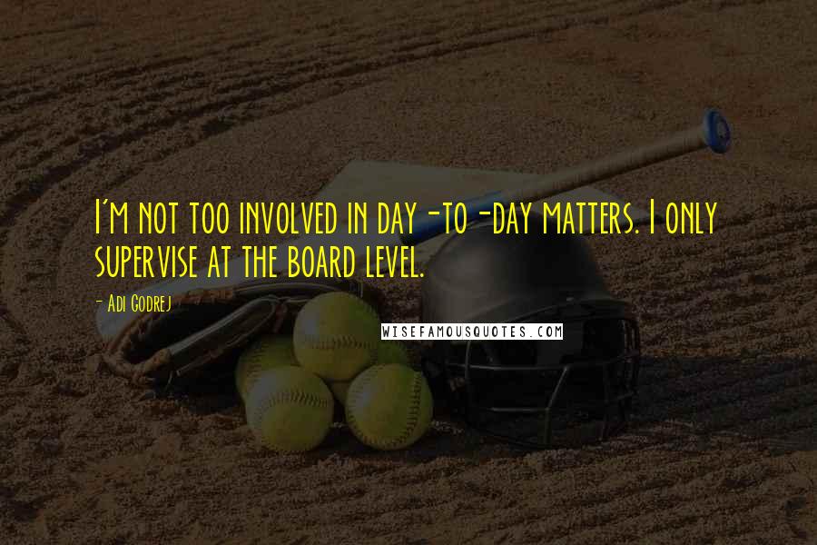 Adi Godrej Quotes: I'm not too involved in day-to-day matters. I only supervise at the board level.