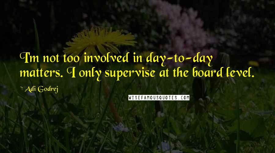 Adi Godrej Quotes: I'm not too involved in day-to-day matters. I only supervise at the board level.