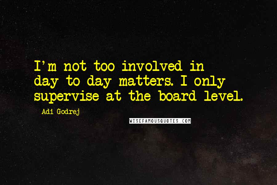 Adi Godrej Quotes: I'm not too involved in day-to-day matters. I only supervise at the board level.