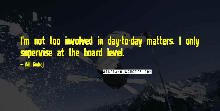 Adi Godrej Quotes: I'm not too involved in day-to-day matters. I only supervise at the board level.