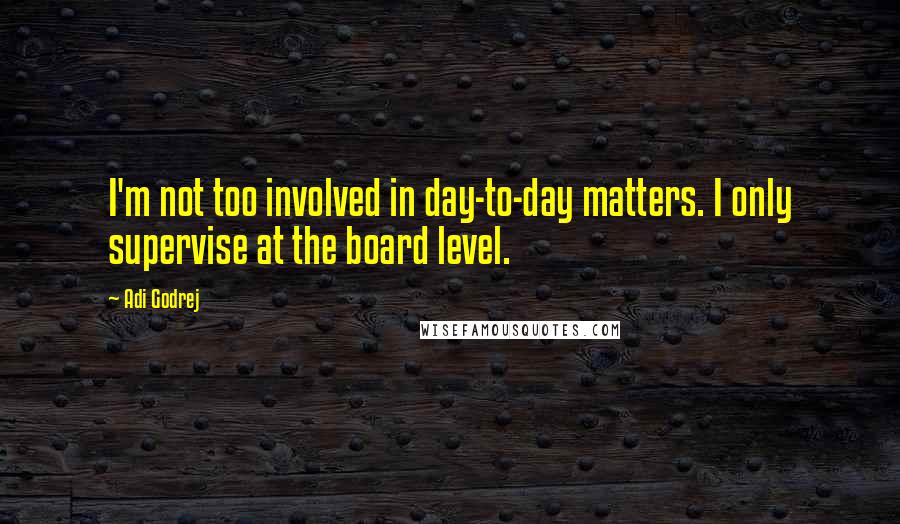 Adi Godrej Quotes: I'm not too involved in day-to-day matters. I only supervise at the board level.