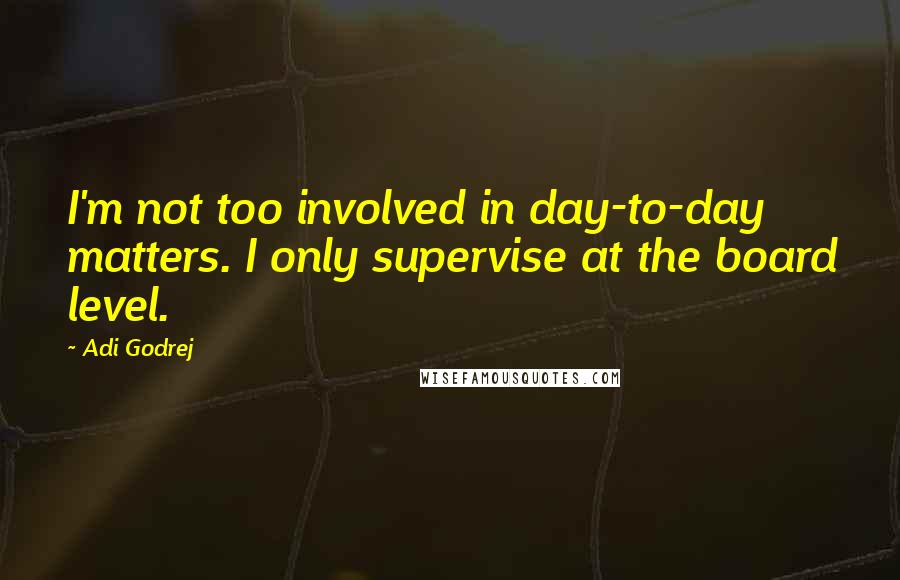 Adi Godrej Quotes: I'm not too involved in day-to-day matters. I only supervise at the board level.