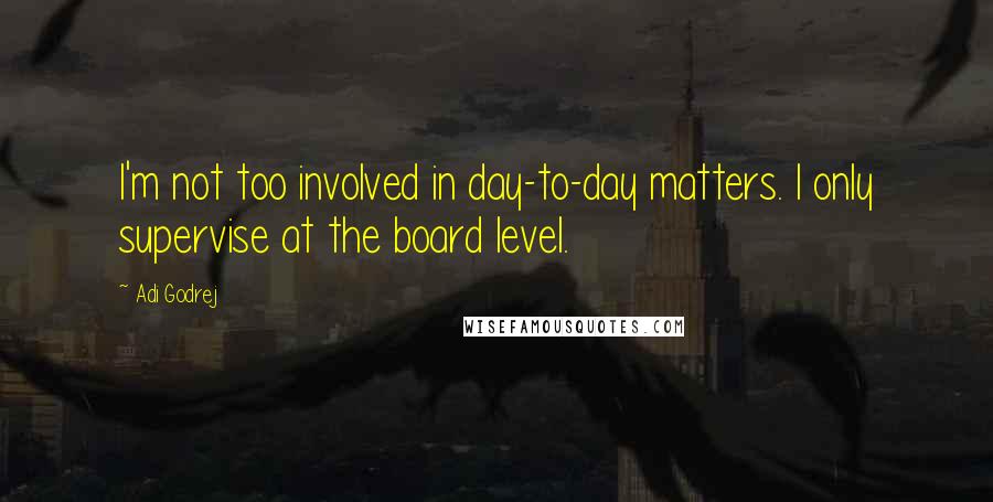 Adi Godrej Quotes: I'm not too involved in day-to-day matters. I only supervise at the board level.