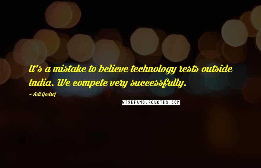 Adi Godrej Quotes: It's a mistake to believe technology rests outside India. We compete very successfully.