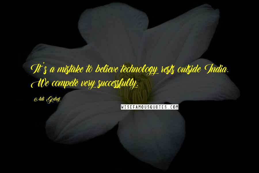 Adi Godrej Quotes: It's a mistake to believe technology rests outside India. We compete very successfully.