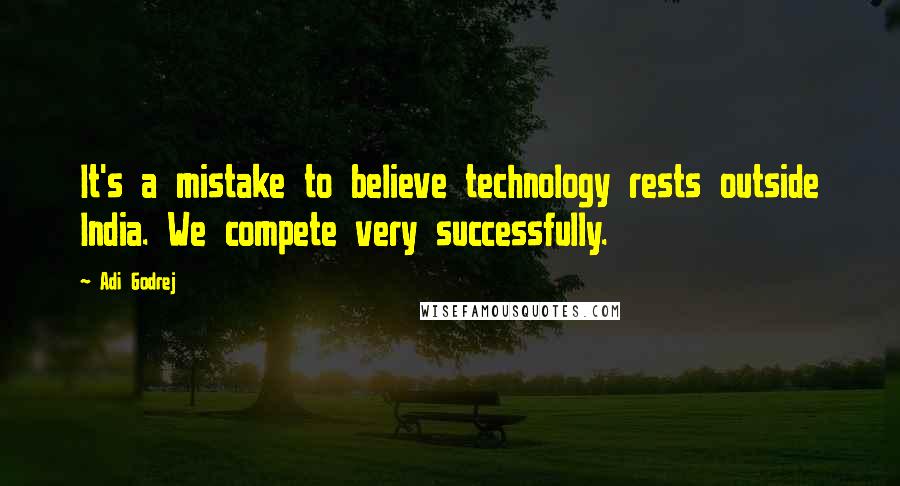 Adi Godrej Quotes: It's a mistake to believe technology rests outside India. We compete very successfully.