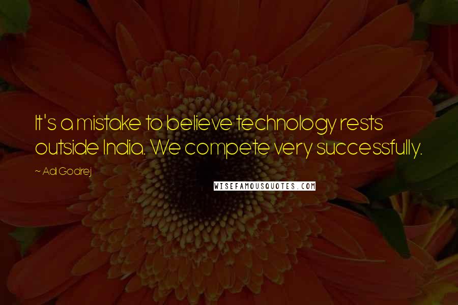 Adi Godrej Quotes: It's a mistake to believe technology rests outside India. We compete very successfully.