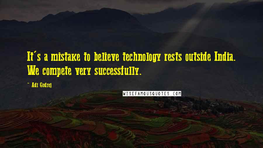 Adi Godrej Quotes: It's a mistake to believe technology rests outside India. We compete very successfully.