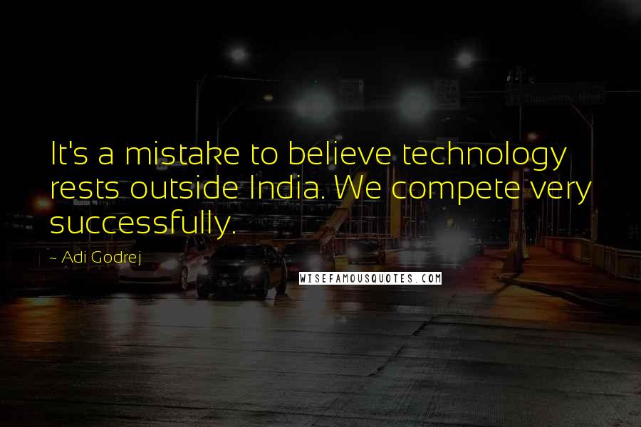 Adi Godrej Quotes: It's a mistake to believe technology rests outside India. We compete very successfully.