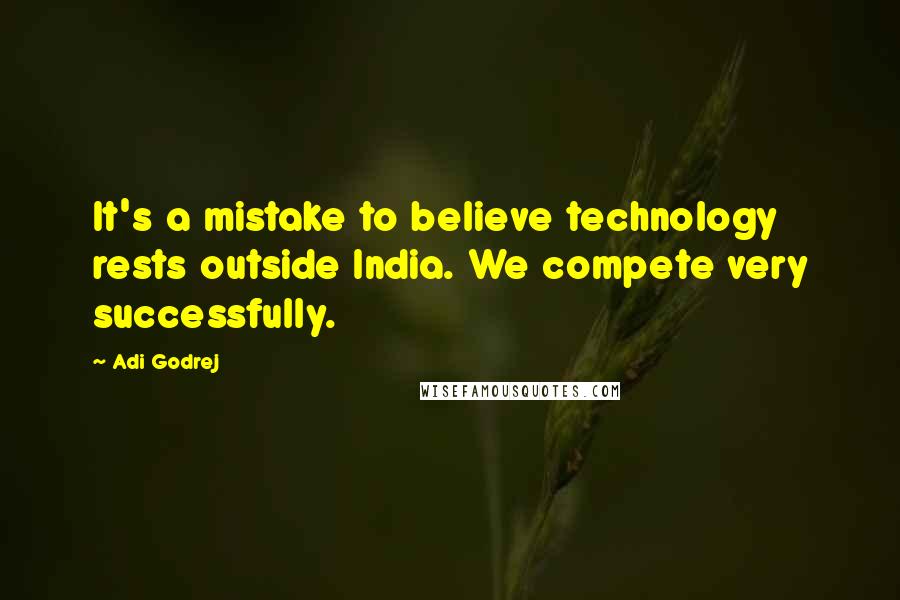 Adi Godrej Quotes: It's a mistake to believe technology rests outside India. We compete very successfully.