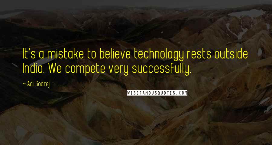 Adi Godrej Quotes: It's a mistake to believe technology rests outside India. We compete very successfully.