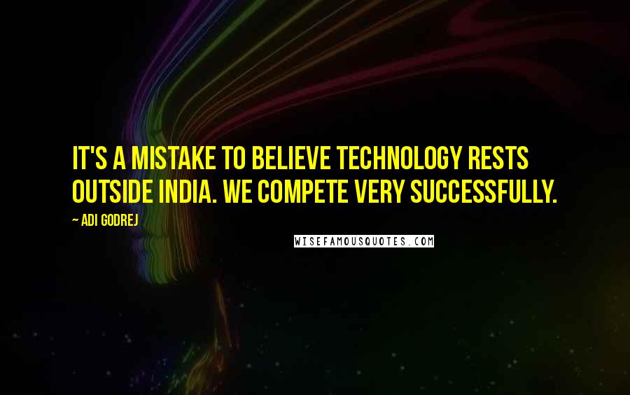 Adi Godrej Quotes: It's a mistake to believe technology rests outside India. We compete very successfully.