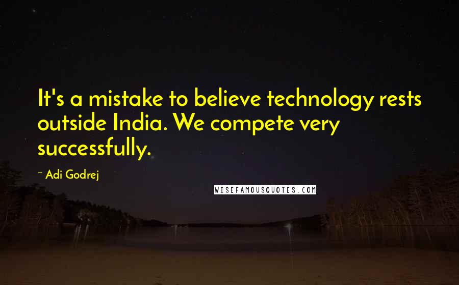 Adi Godrej Quotes: It's a mistake to believe technology rests outside India. We compete very successfully.