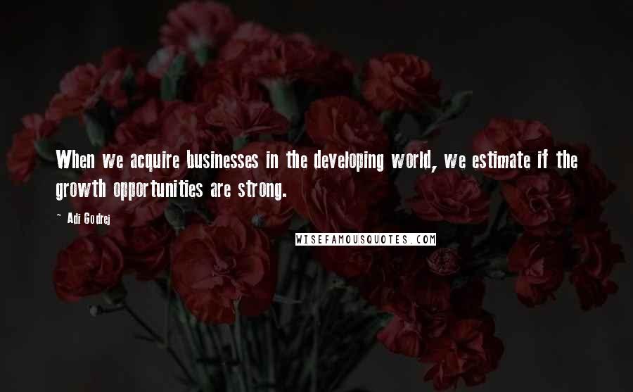 Adi Godrej Quotes: When we acquire businesses in the developing world, we estimate if the growth opportunities are strong.