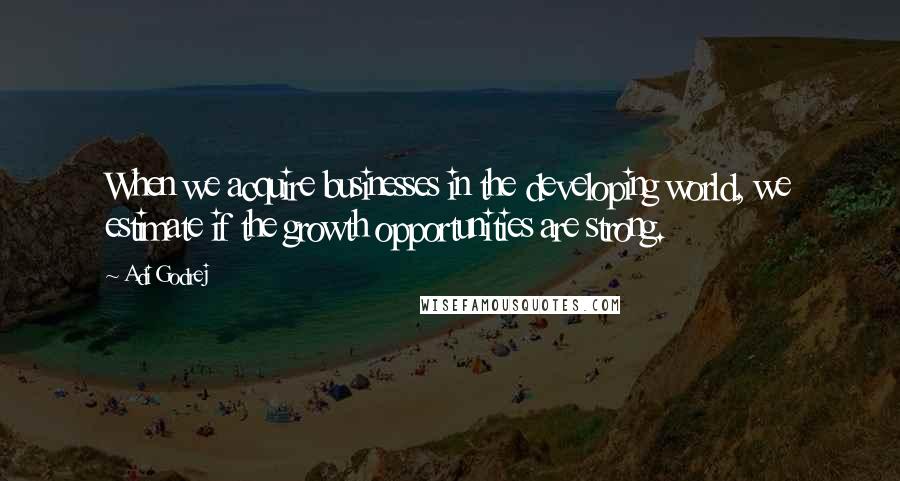 Adi Godrej Quotes: When we acquire businesses in the developing world, we estimate if the growth opportunities are strong.