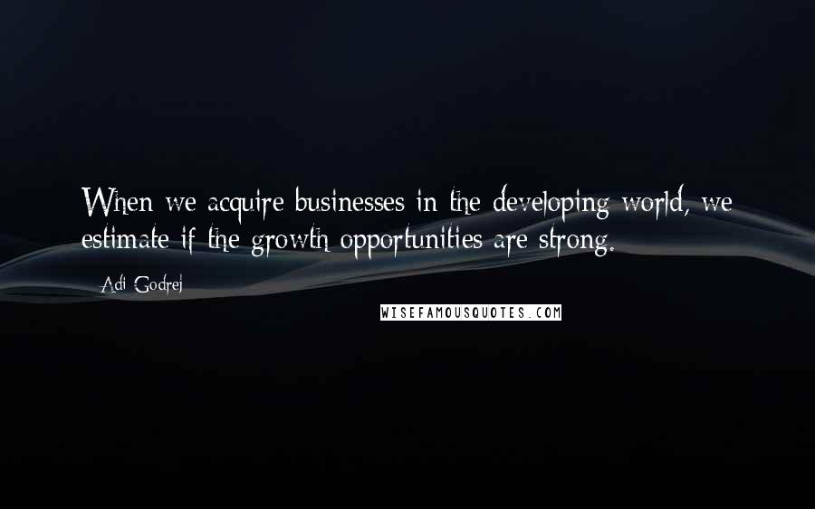 Adi Godrej Quotes: When we acquire businesses in the developing world, we estimate if the growth opportunities are strong.