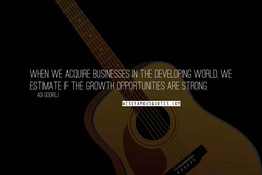 Adi Godrej Quotes: When we acquire businesses in the developing world, we estimate if the growth opportunities are strong.