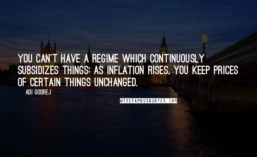 Adi Godrej Quotes: You can't have a regime which continuously subsidizes things; as inflation rises, you keep prices of certain things unchanged.