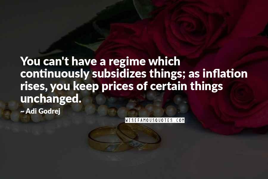 Adi Godrej Quotes: You can't have a regime which continuously subsidizes things; as inflation rises, you keep prices of certain things unchanged.