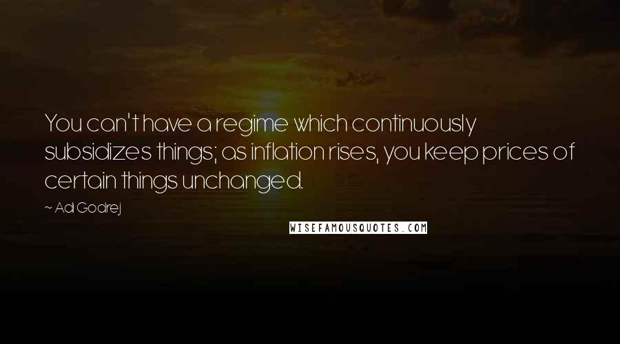Adi Godrej Quotes: You can't have a regime which continuously subsidizes things; as inflation rises, you keep prices of certain things unchanged.