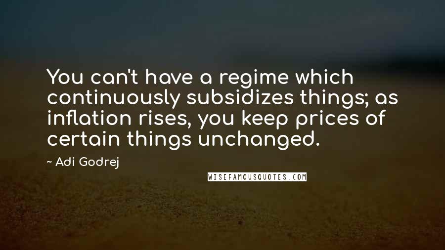 Adi Godrej Quotes: You can't have a regime which continuously subsidizes things; as inflation rises, you keep prices of certain things unchanged.