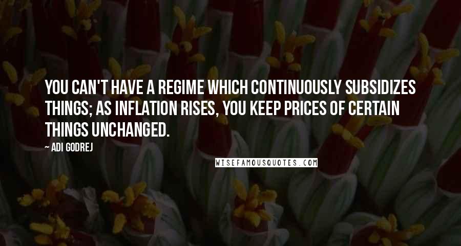 Adi Godrej Quotes: You can't have a regime which continuously subsidizes things; as inflation rises, you keep prices of certain things unchanged.