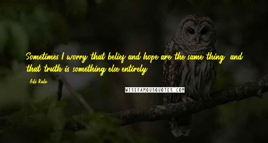 Adi Rule Quotes: Sometimes I worry that belief and hope are the same thing, and that truth is something else entirely.