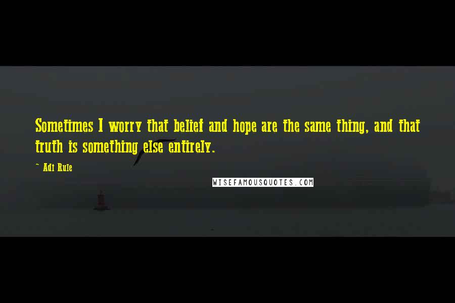 Adi Rule Quotes: Sometimes I worry that belief and hope are the same thing, and that truth is something else entirely.