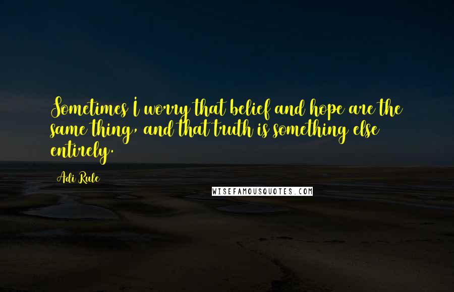 Adi Rule Quotes: Sometimes I worry that belief and hope are the same thing, and that truth is something else entirely.