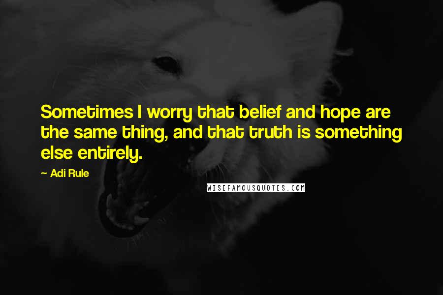 Adi Rule Quotes: Sometimes I worry that belief and hope are the same thing, and that truth is something else entirely.