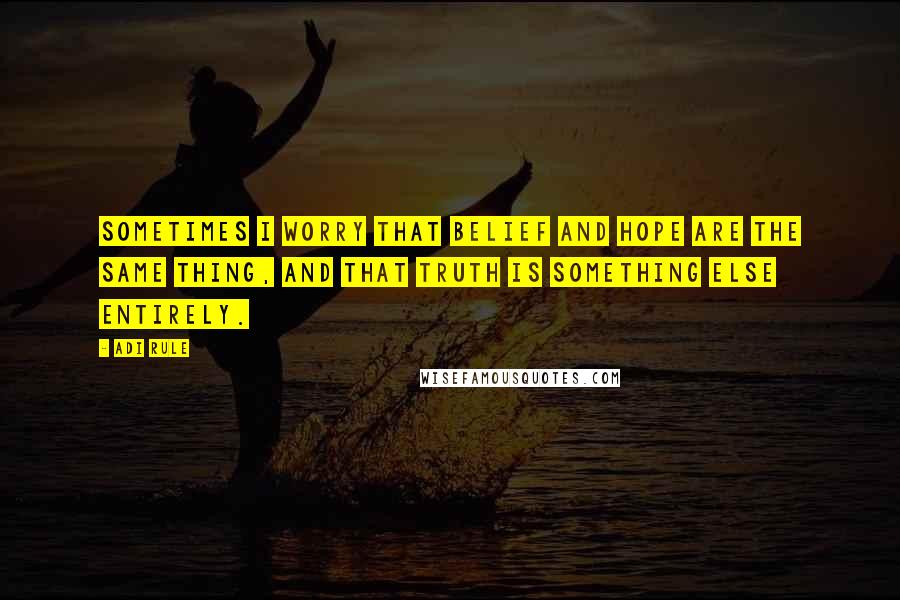 Adi Rule Quotes: Sometimes I worry that belief and hope are the same thing, and that truth is something else entirely.