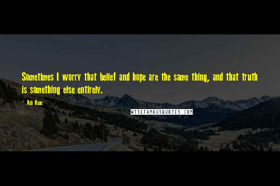 Adi Rule Quotes: Sometimes I worry that belief and hope are the same thing, and that truth is something else entirely.