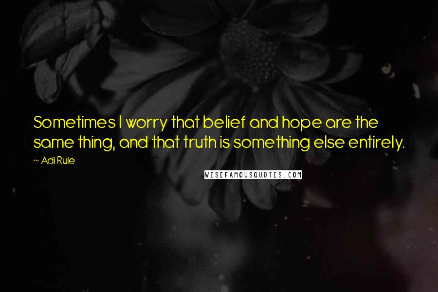 Adi Rule Quotes: Sometimes I worry that belief and hope are the same thing, and that truth is something else entirely.