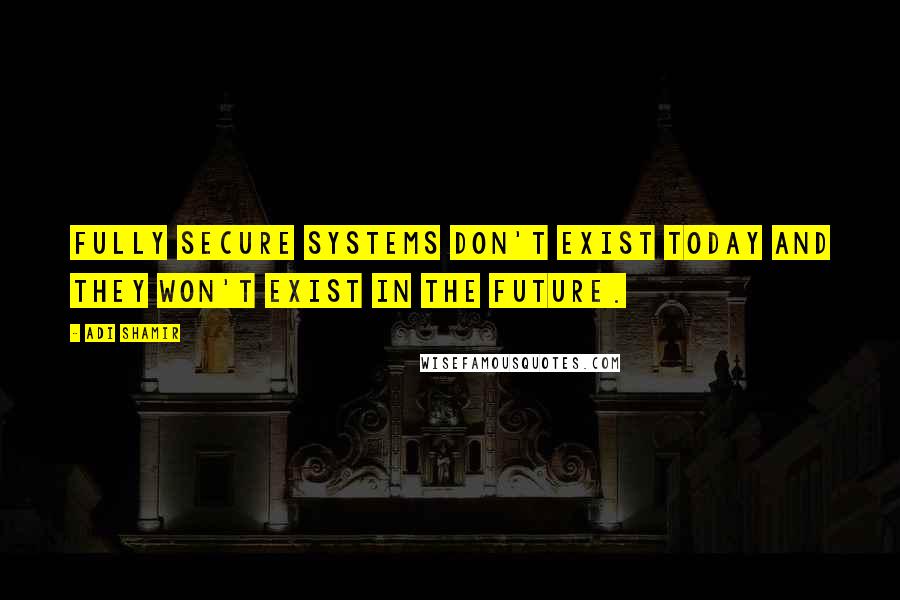 Adi Shamir Quotes: Fully secure systems don't exist today and they won't exist in the future.