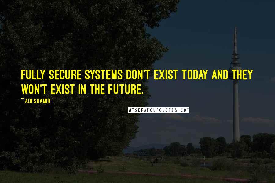 Adi Shamir Quotes: Fully secure systems don't exist today and they won't exist in the future.