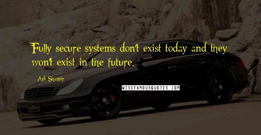 Adi Shamir Quotes: Fully secure systems don't exist today and they won't exist in the future.