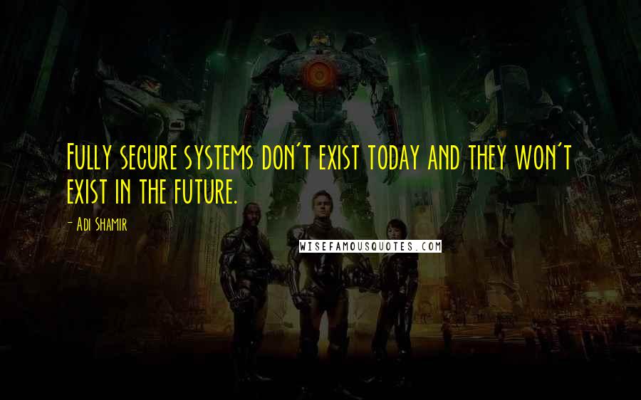 Adi Shamir Quotes: Fully secure systems don't exist today and they won't exist in the future.