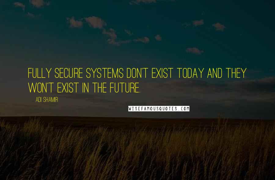 Adi Shamir Quotes: Fully secure systems don't exist today and they won't exist in the future.