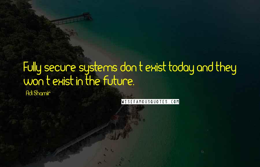 Adi Shamir Quotes: Fully secure systems don't exist today and they won't exist in the future.