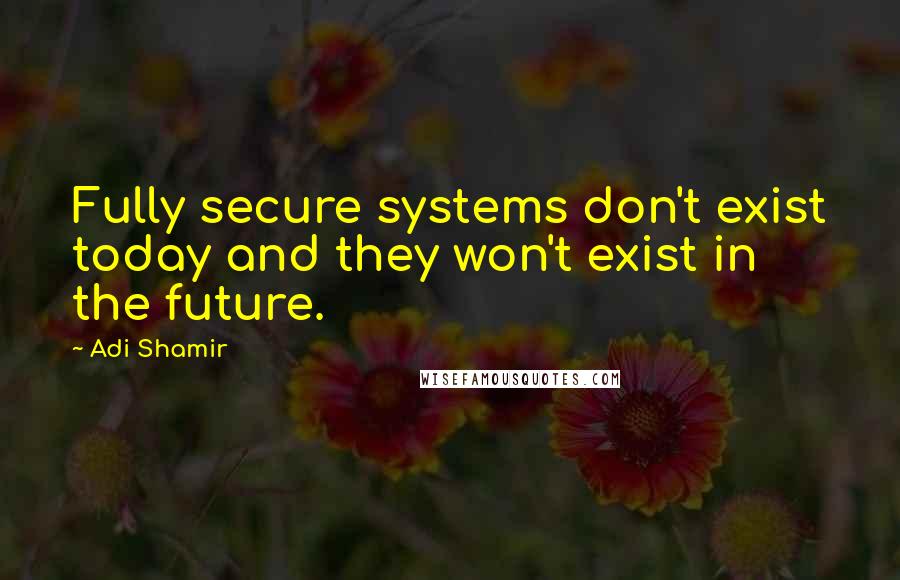 Adi Shamir Quotes: Fully secure systems don't exist today and they won't exist in the future.