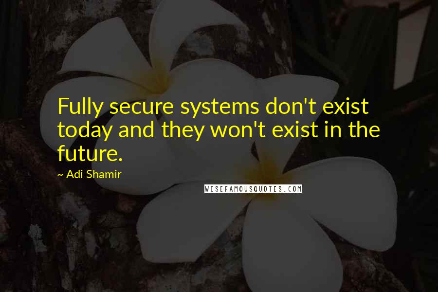 Adi Shamir Quotes: Fully secure systems don't exist today and they won't exist in the future.