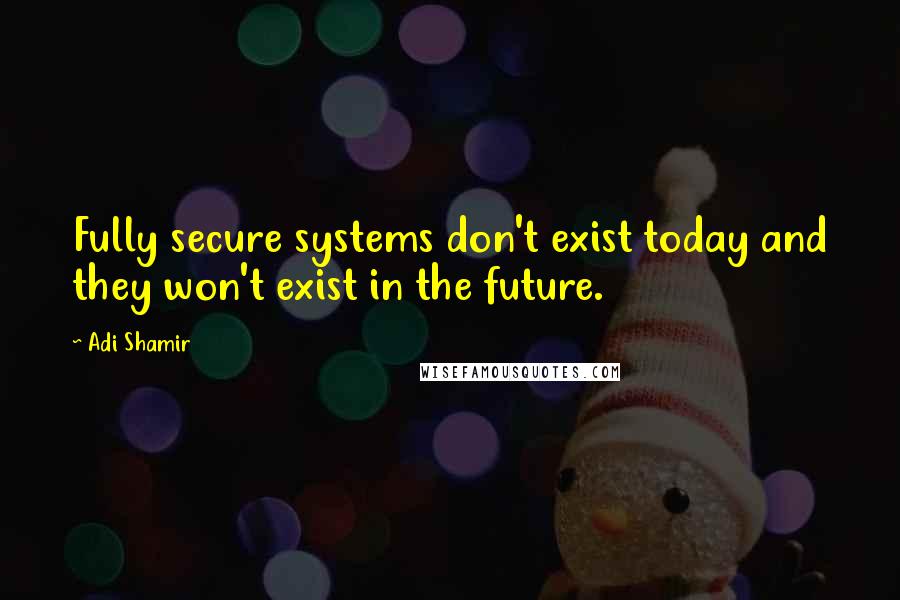 Adi Shamir Quotes: Fully secure systems don't exist today and they won't exist in the future.