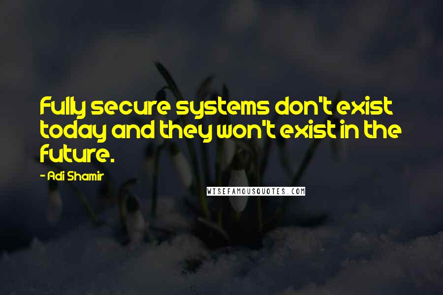 Adi Shamir Quotes: Fully secure systems don't exist today and they won't exist in the future.