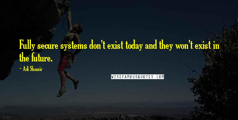 Adi Shamir Quotes: Fully secure systems don't exist today and they won't exist in the future.