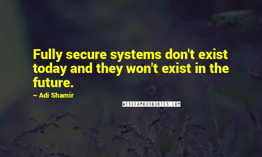 Adi Shamir Quotes: Fully secure systems don't exist today and they won't exist in the future.