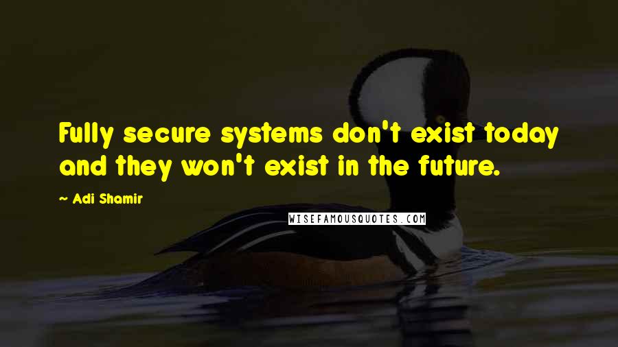 Adi Shamir Quotes: Fully secure systems don't exist today and they won't exist in the future.