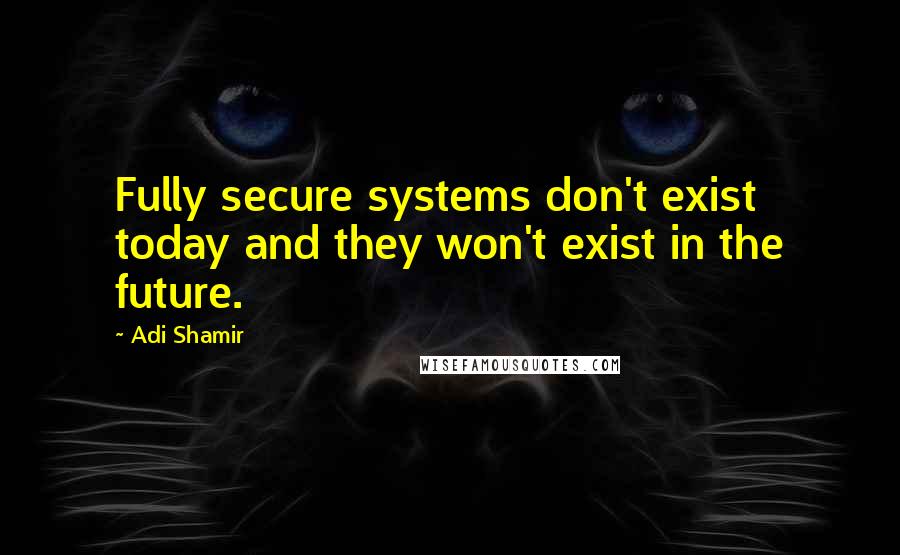 Adi Shamir Quotes: Fully secure systems don't exist today and they won't exist in the future.