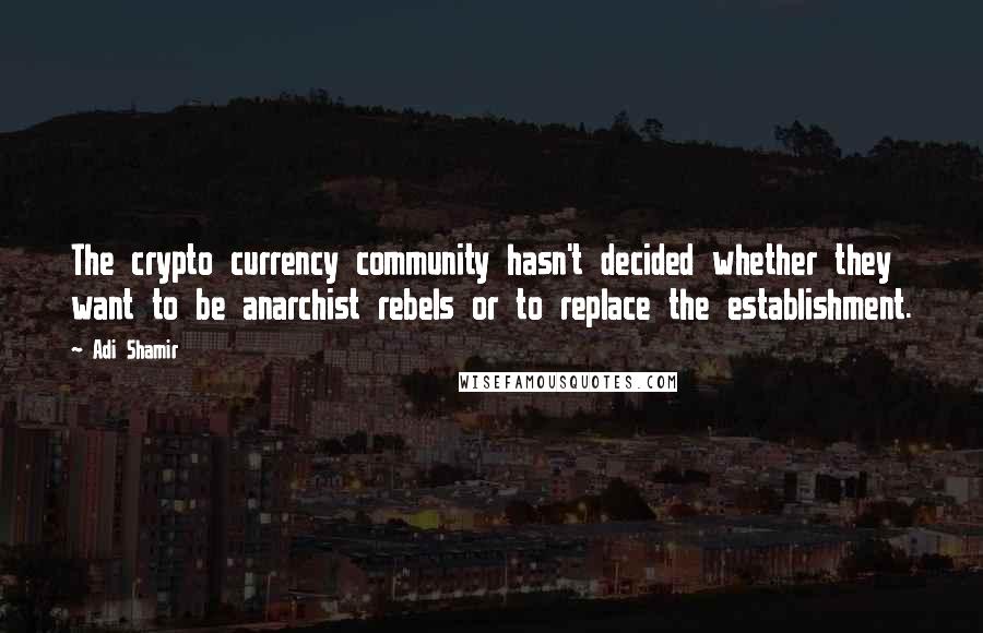 Adi Shamir Quotes: The crypto currency community hasn't decided whether they want to be anarchist rebels or to replace the establishment.