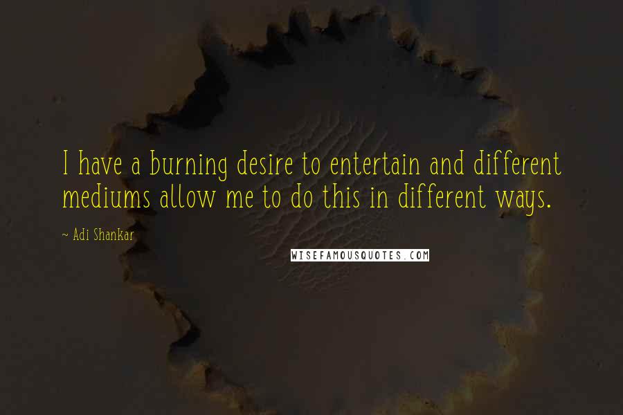 Adi Shankar Quotes: I have a burning desire to entertain and different mediums allow me to do this in different ways.