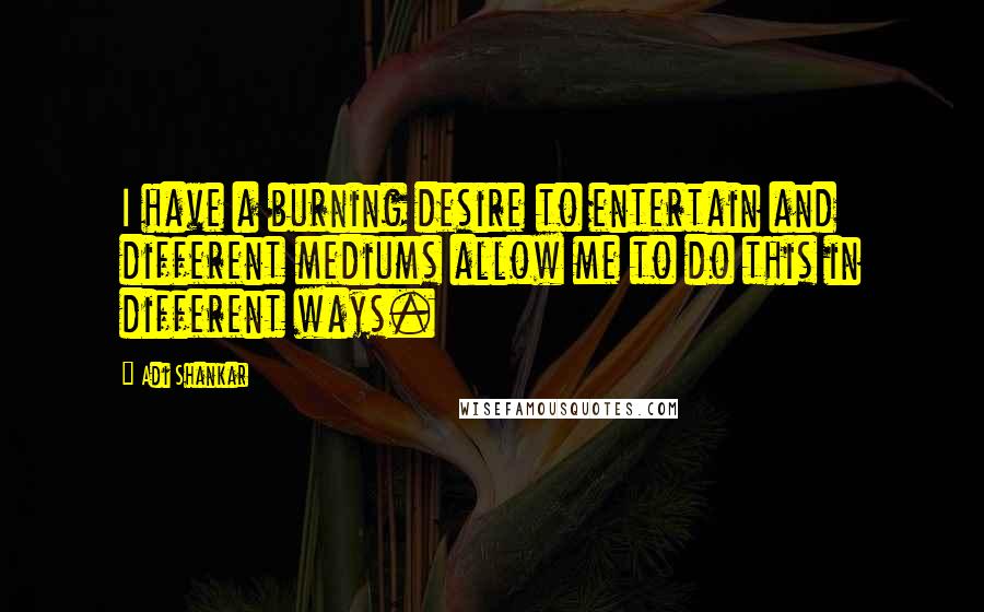 Adi Shankar Quotes: I have a burning desire to entertain and different mediums allow me to do this in different ways.